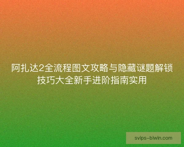 阿扎达2全流程图文攻略与隐藏谜题解锁技巧大全新手进阶指南实用
