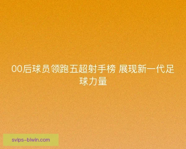 00后球员领跑五超射手榜 展现新一代足球力量