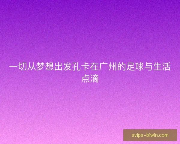 一切从梦想出发孔卡在广州的足球与生活点滴