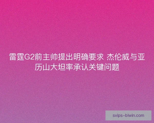 雷霆G2前主帅提出明确要求 杰伦威与亚历山大坦率承认关键问题