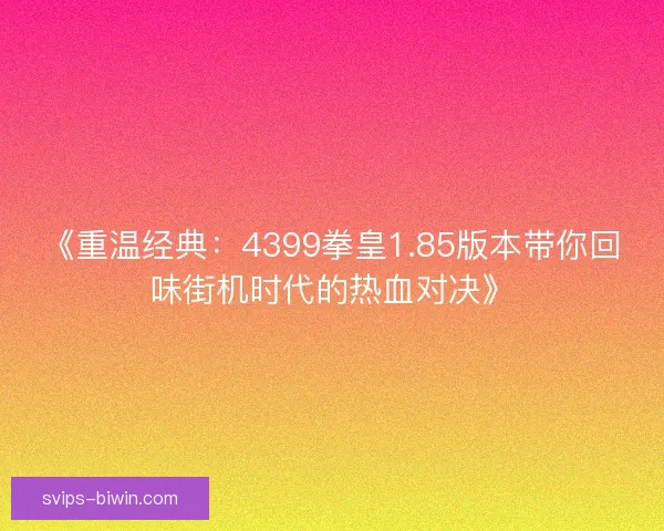 《重温经典：4399拳皇1.85版本带你回味街机时代的热血对决》