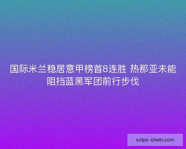 国际米兰稳居意甲榜首8连胜 热那亚未能阻挡蓝黑军团前行步伐