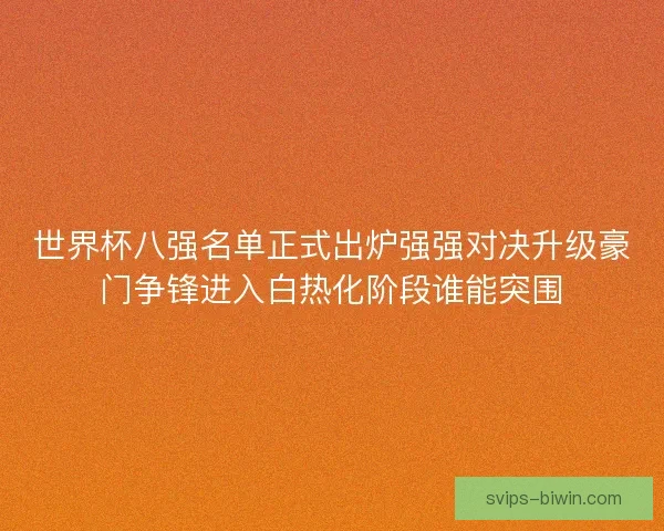世界杯八强名单正式出炉强强对决升级豪门争锋进入白热化阶段谁能突围